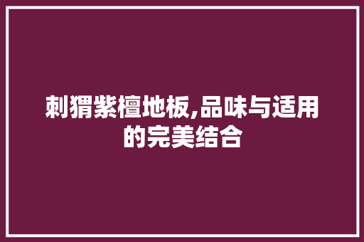 刺猬紫檀地板,品味与适用的完美结合 建筑法规
