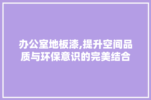 办公室地板漆,提升空间品质与环保意识的完美结合