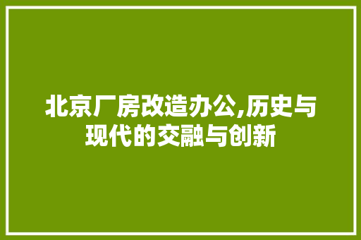 北京厂房改造办公,历史与现代的交融与创新