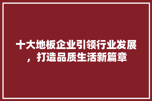 十大地板企业引领行业发展，打造品质生活新篇章