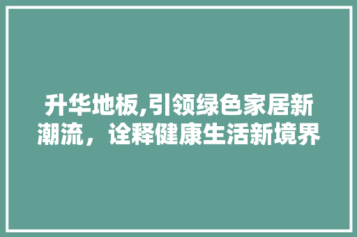 升华地板,引领绿色家居新潮流，诠释健康生活新境界 常见问题