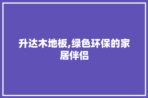 升达木地板,绿色环保的家居伴侣