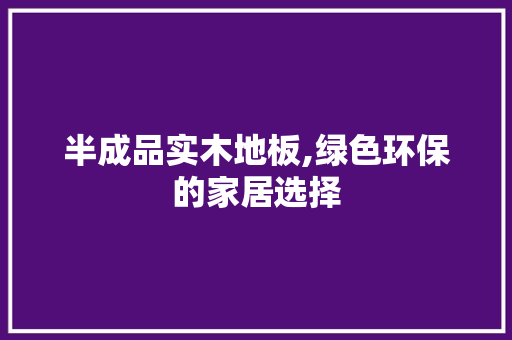 半成品实木地板,绿色环保的家居选择 知识问答