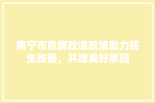 南宁市危房改造政策助力民生改善，共建美好家园 常见问题