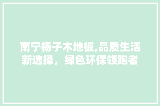 南宁杨子木地板,品质生活新选择，绿色环保领跑者