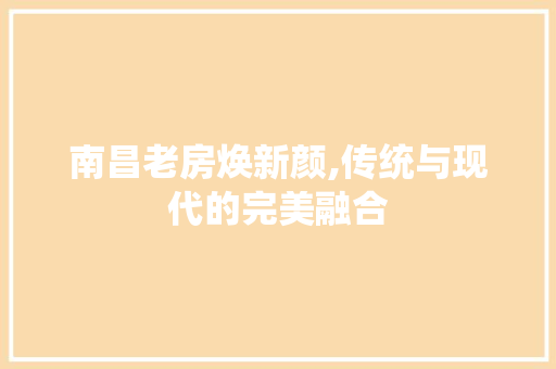 南昌老房焕新颜,传统与现代的完美融合