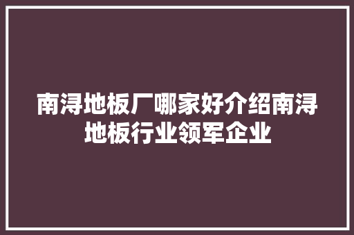 南浔地板厂哪家好介绍南浔地板行业领军企业