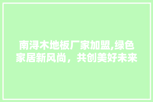 南浔木地板厂家加盟,绿色家居新风尚，共创美好未来