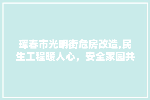 珲春市光明街危房改造,民生工程暖人心，安全家园共建共享