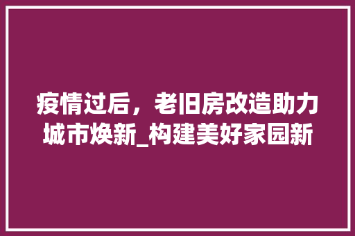 疫情过后，老旧房改造助力城市焕新_构建美好家园新篇章