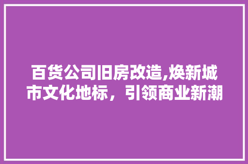 百货公司旧房改造,焕新城市文化地标，引领商业新潮流