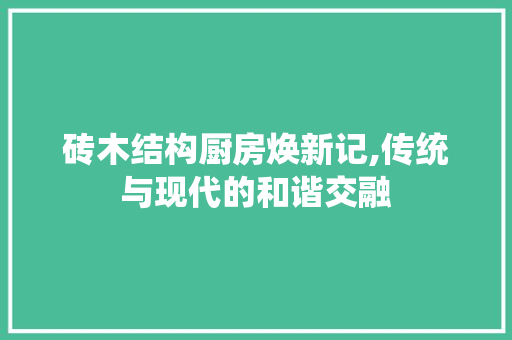 砖木结构厨房焕新记,传统与现代的和谐交融