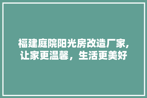 福建庭院阳光房改造厂家,让家更温馨，生活更美好