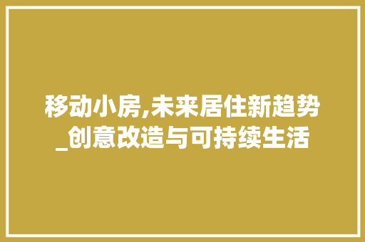 移动小房,未来居住新趋势_创意改造与可持续生活