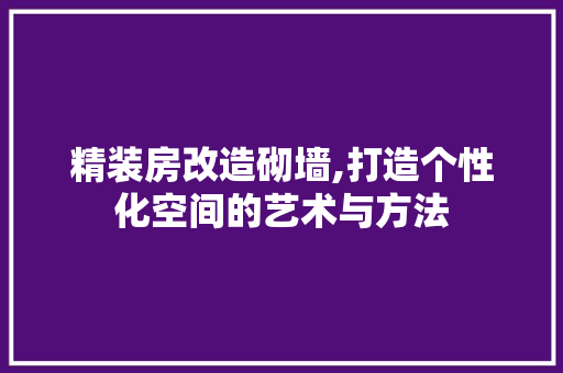 精装房改造砌墙,打造个性化空间的艺术与方法