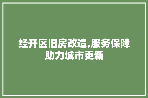 经开区旧房改造,服务保障助力城市更新