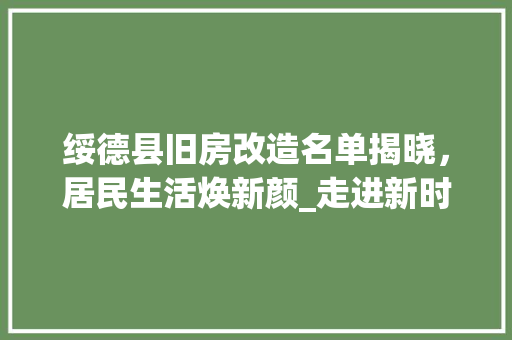 绥德县旧房改造名单揭晓，居民生活焕新颜_走进新时代的宜居家园