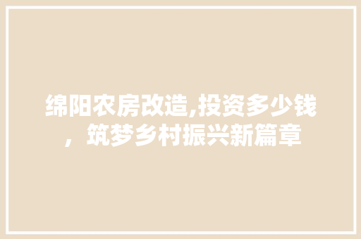 绵阳农房改造,投资多少钱，筑梦乡村振兴新篇章