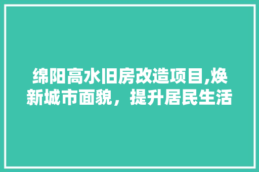 绵阳高水旧房改造项目,焕新城市面貌，提升居民生活品质