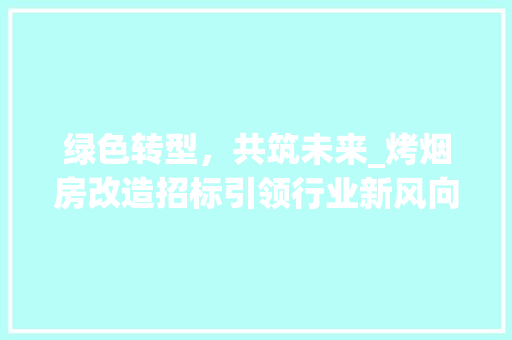 绿色转型，共筑未来_烤烟房改造招标引领行业新风向