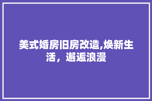 美式婚房旧房改造,焕新生活，邂逅浪漫