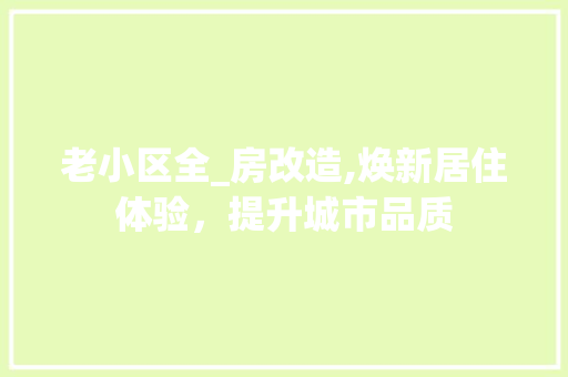 老小区全_房改造,焕新居住体验，提升城市品质