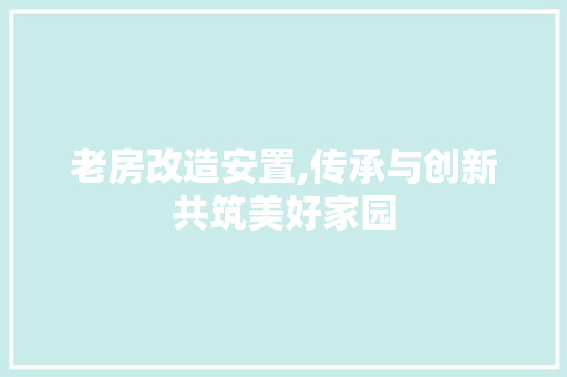 老房改造安置,传承与创新共筑美好家园