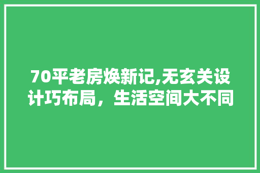 70平老房焕新记,无玄关设计巧布局，生活空间大不同