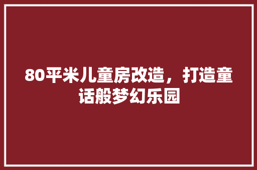80平米儿童房改造，打造童话般梦幻乐园
