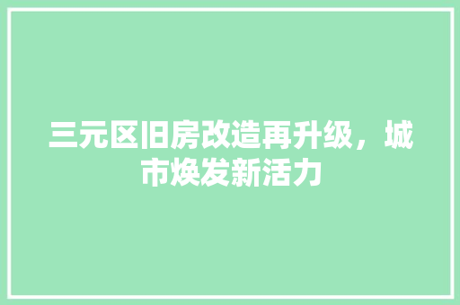 三元区旧房改造再升级，城市焕发新活力