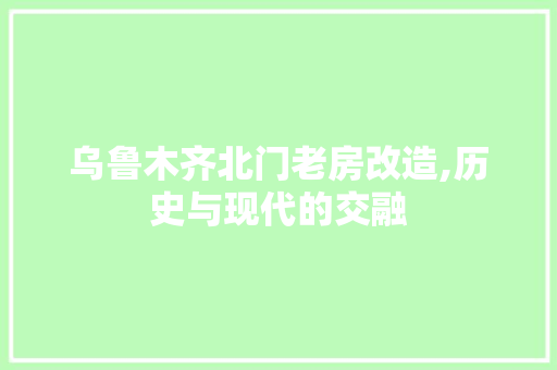 乌鲁木齐北门老房改造,历史与现代的交融