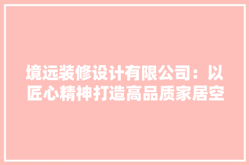 境远装修设计有限公司：以匠心精神打造高品质家居空间