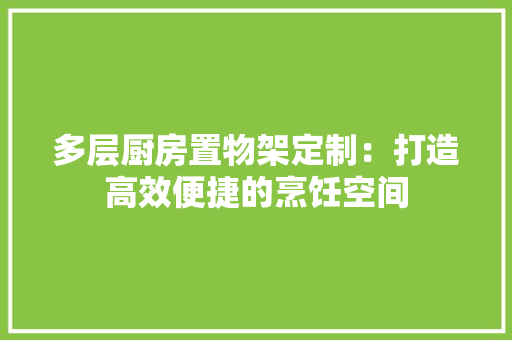 多层厨房置物架定制：打造高效便捷的烹饪空间