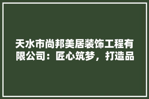 天水市尚邦美居装饰工程有限公司：匠心筑梦，打造品质家居生活