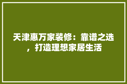 天津惠万家装修：靠谱之选，打造理想家居生活