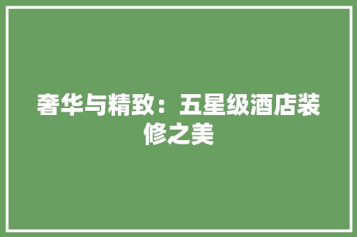 奢华与精致：五星级酒店装修之美