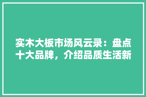 实木大板市场风云录：盘点十大品牌，介绍品质生活新选择