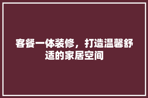 客餐一体装修，打造温馨舒适的家居空间