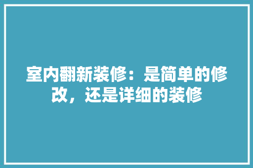 室内翻新装修：是简单的修改，还是详细的装修