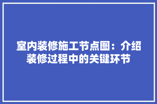 室内装修施工节点图：介绍装修过程中的关键环节