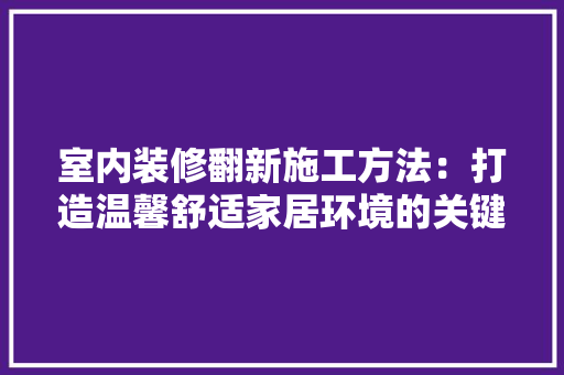 室内装修翻新施工方法：打造温馨舒适家居环境的关键步骤