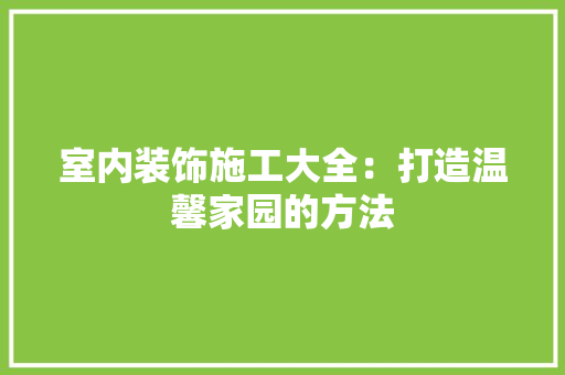 室内装饰施工大全：打造温馨家园的方法