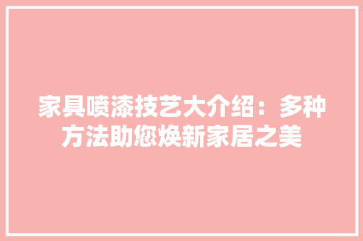 家具喷漆技艺大介绍：多种方法助您焕新家居之美