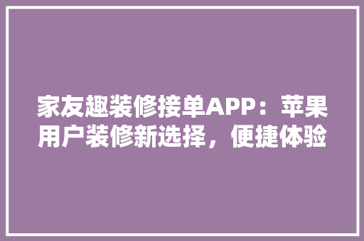 家友趣装修接单APP：苹果用户装修新选择，便捷体验一触即达