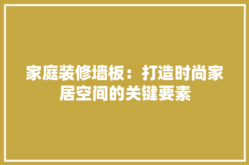 家庭装修墙板：打造时尚家居空间的关键要素