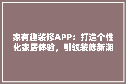 家有趣装修APP：打造个性化家居体验，引领装修新潮流