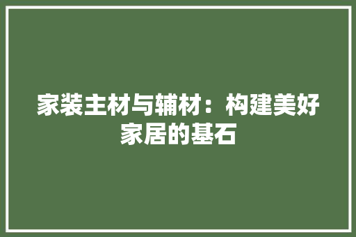 家装主材与辅材：构建美好家居的基石