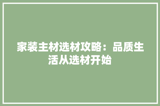 家装主材选材攻略：品质生活从选材开始