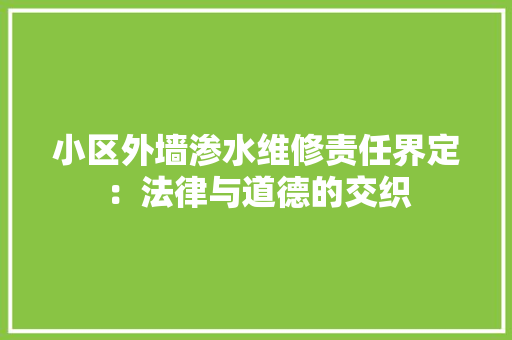 小区外墙渗水维修责任界定：法律与道德的交织