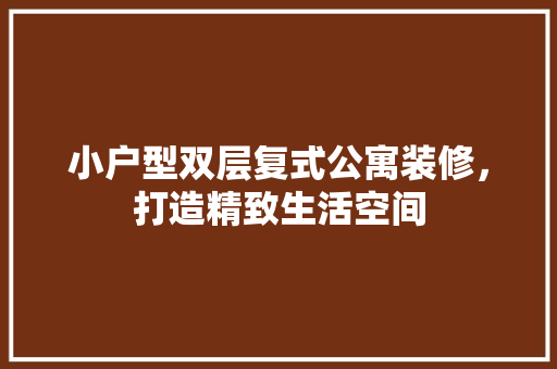 小户型双层复式公寓装修，打造精致生活空间